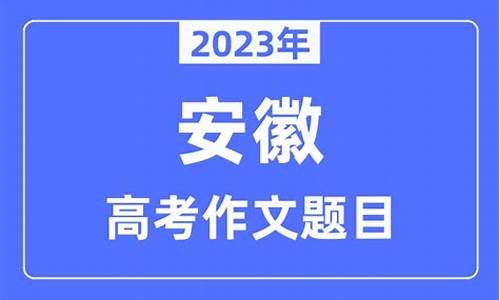 安徽作文高考2023最新消息_安徽作文高考2023最新消息及答案